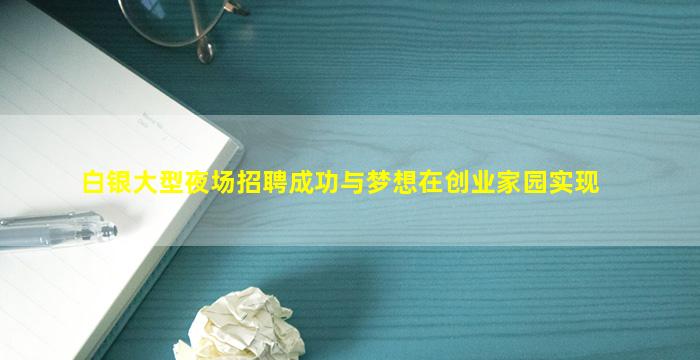 白银大型夜场招聘成功与梦想在创业家园实现